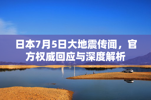 日本7月5日大地震传闻，官方权威回应与深度解析