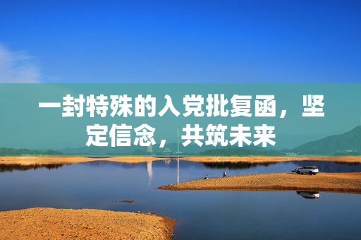一封特殊的入党批复函，坚定信念，共筑未来