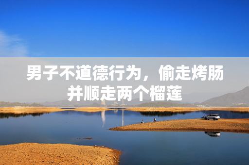 男子不道德行为，偷走烤肠并顺走两个榴莲