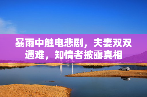暴雨中触电悲剧，夫妻双双遇难，知情者披露真相