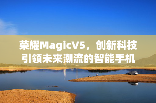 荣耀MagicV5，创新科技引领未来潮流的智能手机