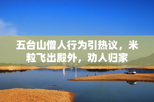 五台山僧人行为引热议，米粒飞出殿外，劝人归家