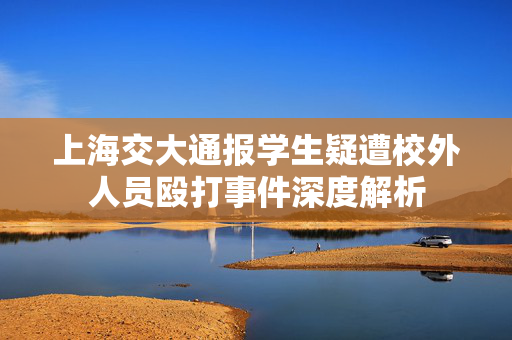 上海交大通报学生疑遭校外人员殴打事件深度解析