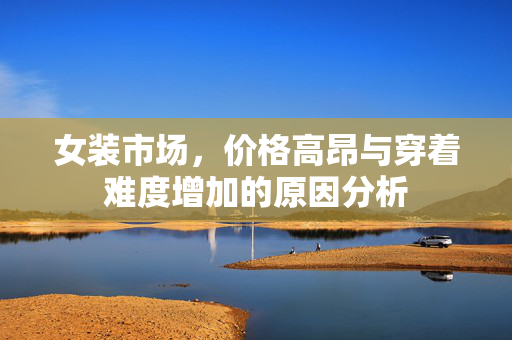 女装市场，价格高昂与穿着难度增加的原因分析