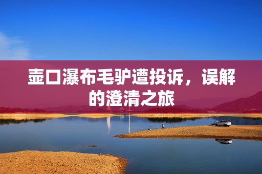 壶口瀑布毛驴遭投诉，误解的澄清之旅