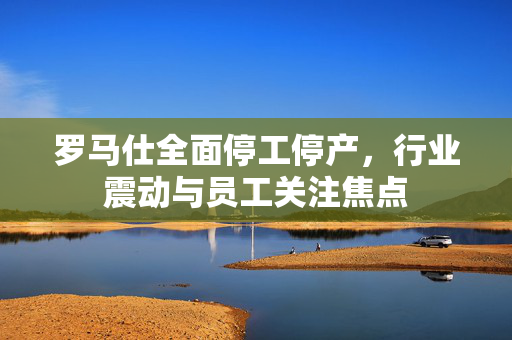 罗马仕全面停工停产，行业震动与员工关注焦点