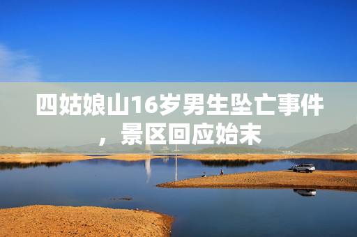 四姑娘山16岁男生坠亡事件，景区回应始末