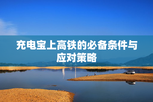 充电宝上高铁的必备条件与应对策略