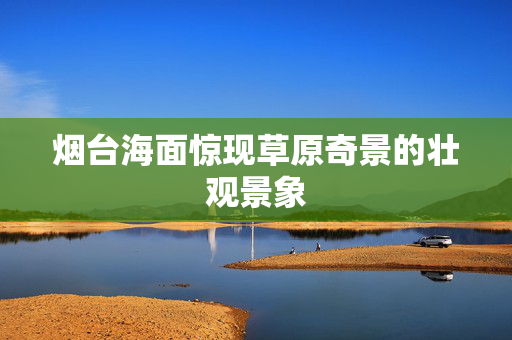 烟台海面惊现草原奇景的壮观景象