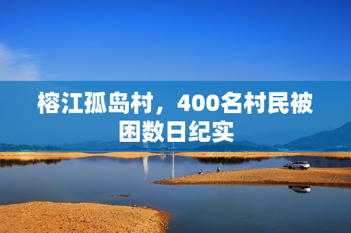 榕江孤岛村，400名村民被困数日纪实
