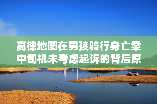 高德地图在男孩骑行身亡案中司机未考虑起诉的背后原因