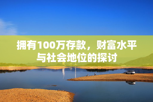 拥有100万存款，财富水平与社会地位的探讨