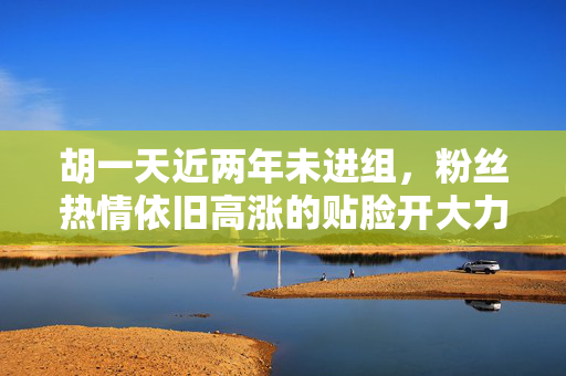 胡一天近两年未进组，粉丝热情依旧高涨的贴脸开大力量