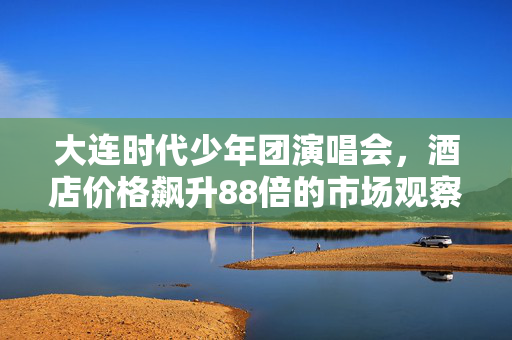 大连时代少年团演唱会，酒店价格飙升88倍的市场观察