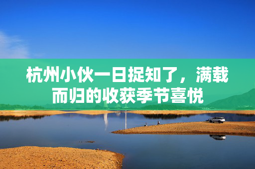 杭州小伙一日捉知了，满载而归的收获季节喜悦