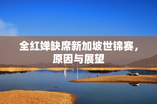 全红婵缺席新加坡世锦赛，原因与展望