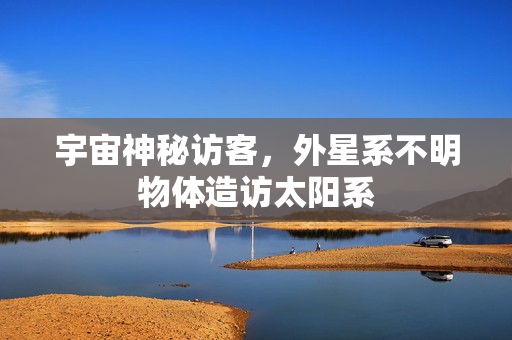 宇宙神秘访客，外星系不明物体造访太阳系