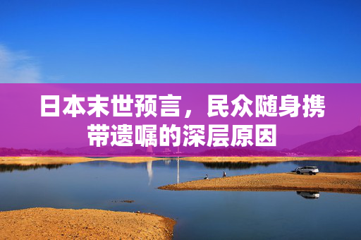 日本末世预言，民众随身携带遗嘱的深层原因