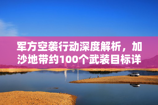军方空袭行动深度解析，加沙地带约100个武装目标详解