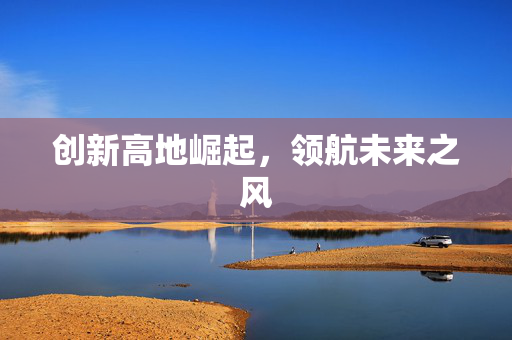 创新高地崛起，领航未来之风