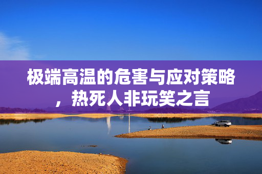 极端高温的危害与应对策略，热死人非玩笑之言