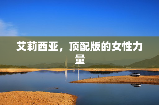 艾莉西亚，顶配版的女性力量