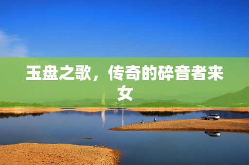 玉盘之歌，传奇的碎音者来女