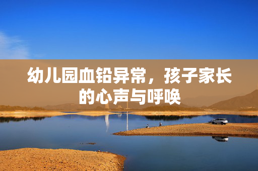 幼儿园血铅异常，孩子家长的心声与呼唤
