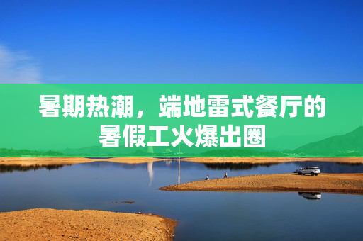 暑期热潮，端地雷式餐厅的暑假工火爆出圈