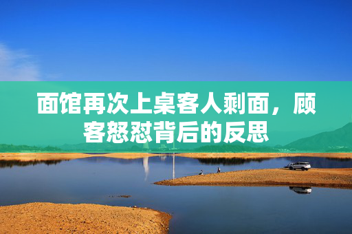 面馆再次上桌客人剩面，顾客怒怼背后的反思