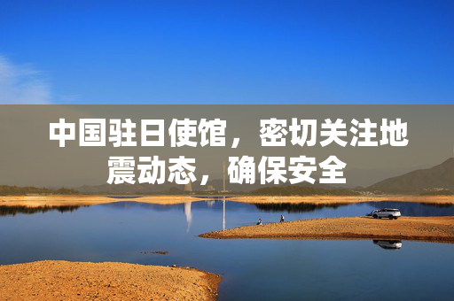 中国驻日使馆，密切关注地震动态，确保安全