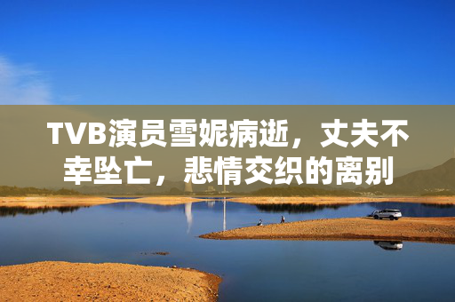 TVB演员雪妮病逝，丈夫不幸坠亡，悲情交织的离别