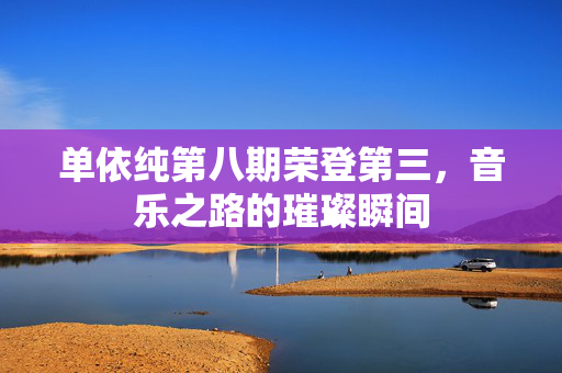 单依纯第八期荣登第三，音乐之路的璀璨瞬间