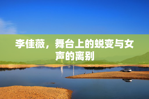 李佳薇，舞台上的蜕变与女声的离别