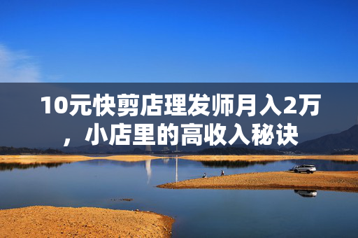 10元快剪店理发师月入2万，小店里的高收入秘诀