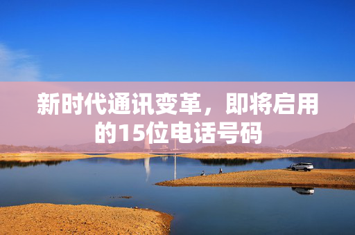 新时代通讯变革，即将启用的15位电话号码