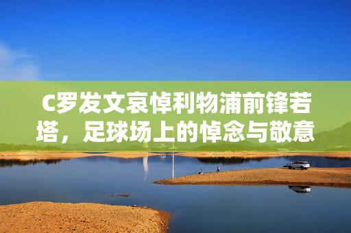 C罗发文哀悼利物浦前锋若塔，足球场上的悼念与敬意