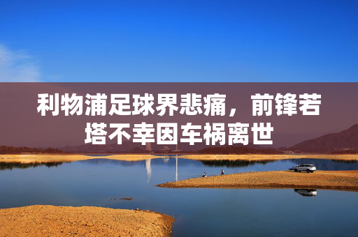 利物浦足球界悲痛，前锋若塔不幸因车祸离世