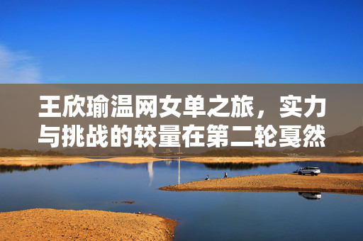 王欣瑜温网女单之旅，实力与挑战的较量在第二轮戛然而止