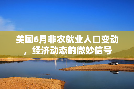 美国6月非农就业人口变动，经济动态的微妙信号