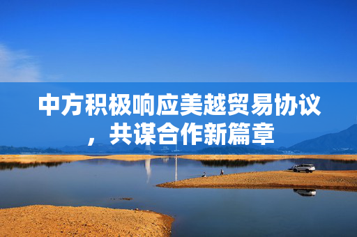 中方积极响应美越贸易协议，共谋合作新篇章