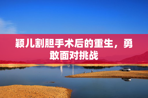 颖儿割胆手术后的重生，勇敢面对挑战