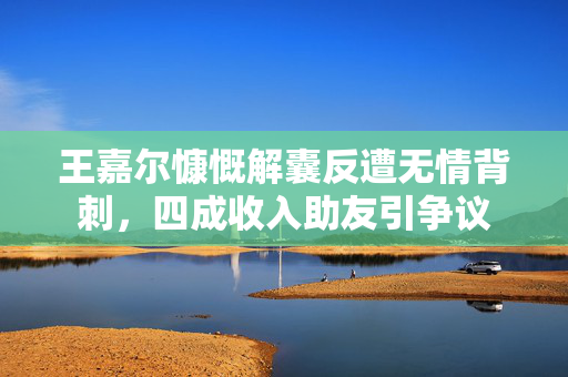 王嘉尔慷慨解囊反遭无情背刺，四成收入助友引争议