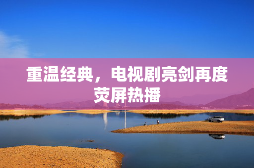 重温经典，电视剧亮剑再度荧屏热播