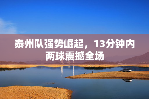 泰州队强势崛起，13分钟内两球震撼全场