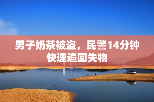 男子奶茶被盗，民警14分钟快速追回失物