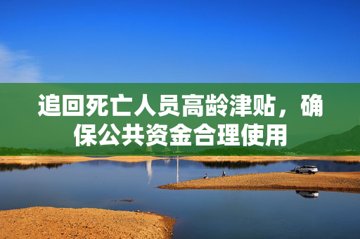 追回死亡人员高龄津贴，确保公共资金合理使用