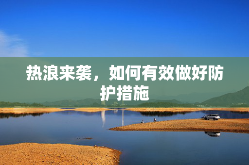 热浪来袭，如何有效做好防护措施