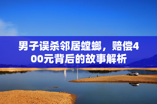 男子误杀邻居螳螂，赔偿400元背后的故事解析