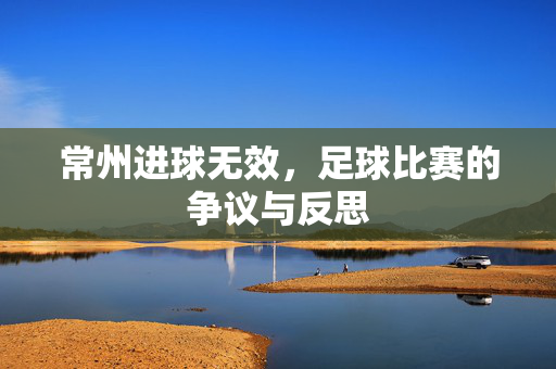 常州进球无效，足球比赛的争议与反思